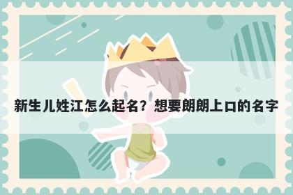 新生儿姓江怎么起名？想要朗朗上口的名字