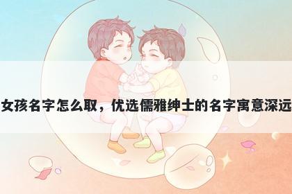 姓谈的女孩名字怎么取，优选儒雅绅士的名字寓意深远又好听
