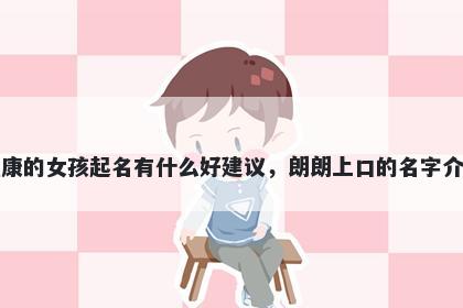 姓康的女孩起名有什么好建议，朗朗上口的名字介绍