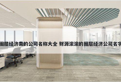 圈层经济类的公司名称大全 财源滚滚的圈层经济公司名字