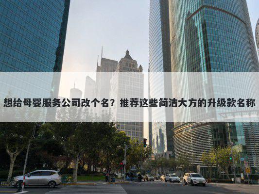 想给母婴服务公司改个名?推荐这些简洁大方的升级款名称