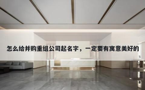 怎么给并购重组公司起名字，一定要有寓意美好的