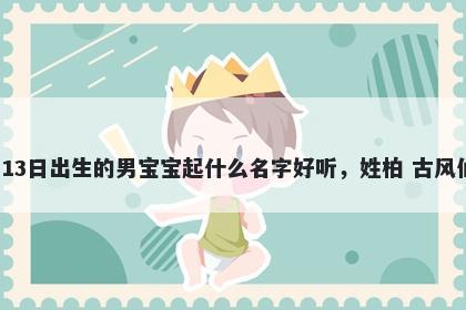 2026年-05月-13日出生的男宝宝起什么名字好听，姓柏 古风仙气的名字推荐