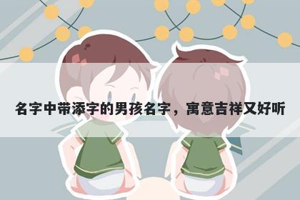 名字中带添字的男孩名字，寓意吉祥又好听