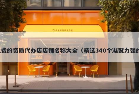 免费的资质代办店店铺名称大全（精选340个凝聚力强的）