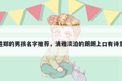 姓郑的男孩名字推荐，清雅淡泊的朗朗上口有诗意