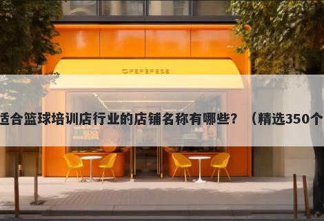 适合篮球培训店行业的店铺名称有哪些？（精选350个）