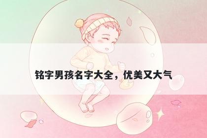 铭字男孩名字大全，优美又大气