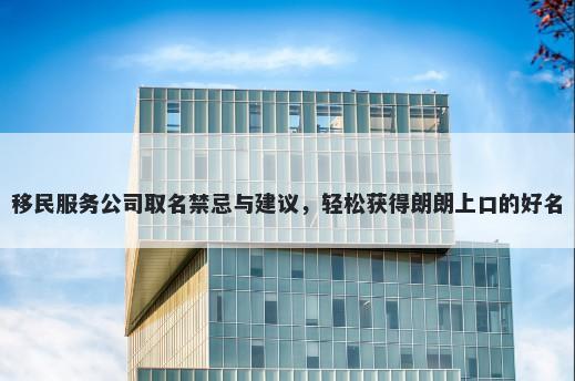 移民服务公司取名禁忌与建议，轻松获得朗朗上口的好名
