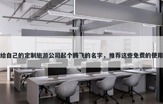 给自己的定制旅游公司起个腾飞的名字，推荐这些免费的使用