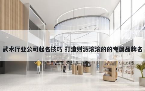 武术行业公司起名技巧 打造财源滚滚的的专属品牌名