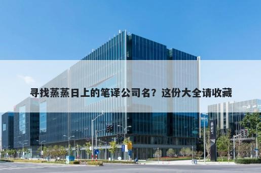 寻找蒸蒸日上的笔译公司名？这份大全请收藏
