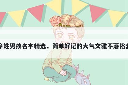 章姓男孩名字精选，简单好记的大气文雅不落俗套