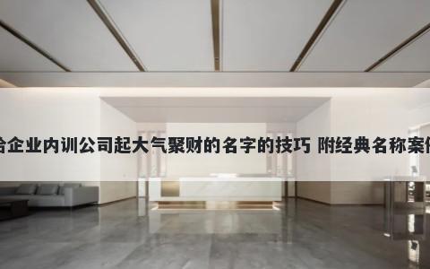 给企业内训公司起大气聚财的名字的技巧 附经典名称案例