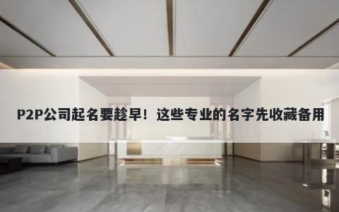 P2P公司起名要趁早！这些专业的名字先收藏备用