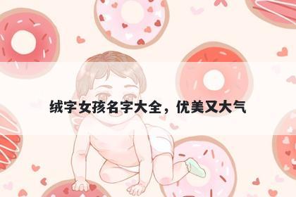 绒字女孩名字大全，优美又大气