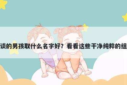 姓谈的男孩取什么名字好？看看这些干净纯粹的组合