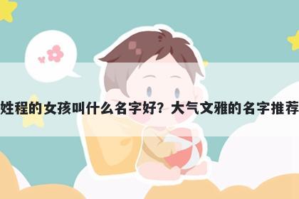 姓程的女孩叫什么名字好？大气文雅的名字推荐