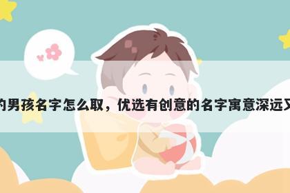 姓童的男孩名字怎么取，优选有创意的名字寓意深远又好听