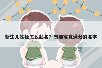 新生儿姓杜怎么起名？想要寓意满分的名字