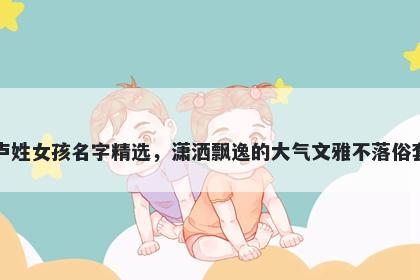 卢姓女孩名字精选，潇洒飘逸的大气文雅不落俗套