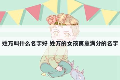 姓万叫什么名字好 姓万的女孩寓意满分的名字