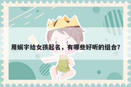 用娟字给女孩起名，有哪些好听的组合？