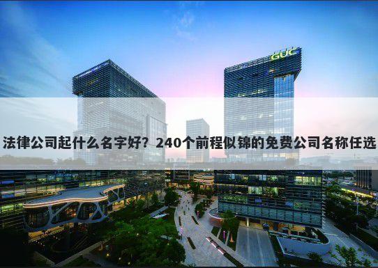法律公司起什么名字好？240个前程似锦的免费公司名称任选