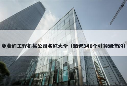 免费的工程机械公司名称大全（精选340个引领潮流的）