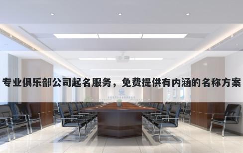 专业俱乐部公司起名服务，免费提供有内涵的名称方案