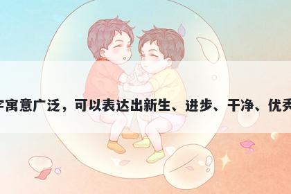新字男孩名字推荐，寓意新这个字寓意广泛，可以表达出新生、进步、干净、优秀等良好寓意，是起名时常用的字。