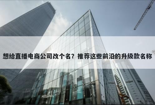想给直播电商公司改个名？推荐这些前沿的升级款名称