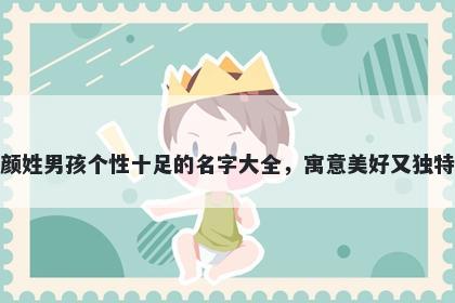 颜姓男孩个性十足的名字大全，寓意美好又独特