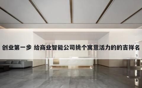 创业第一步 给商业智能公司挑个寓意活力的的吉祥名