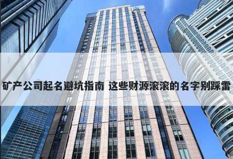 矿产公司起名避坑指南 这些财源滚滚的名字别踩雷
