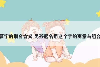 晋字的取名含义 男孩起名用这个字的寓意与组合