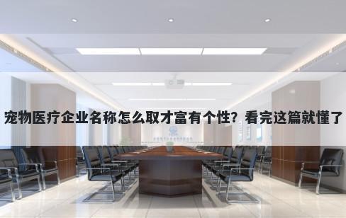 宠物医疗企业名称怎么取才富有个性？看完这篇就懂了