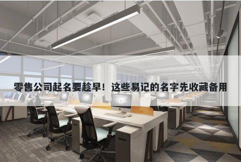 零售公司起名要趁早！这些易记的名字先收藏备用