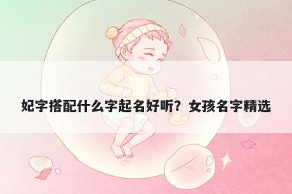 妃字搭配什么字起名好听？女孩名字精选