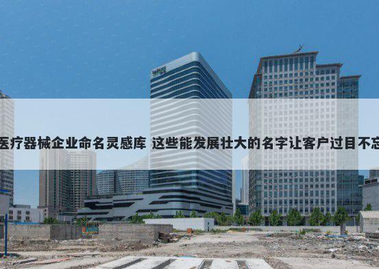医疗器械企业命名灵感库 这些能发展壮大的名字让客户过目不忘