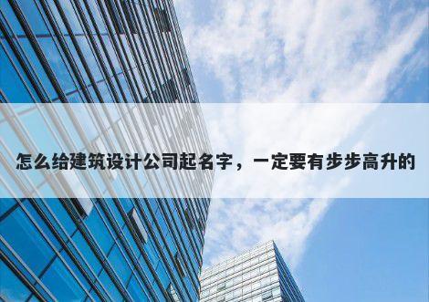 怎么给建筑设计公司起名字，一定要有步步高升的