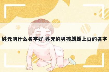 姓元叫什么名字好 姓元的男孩朗朗上口的名字