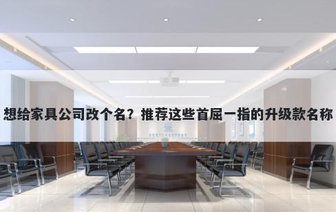 想给家具公司改个名？推荐这些首屈一指的升级款名称