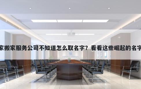 想开家搬家服务公司不知道怎么取名字?看看这些崛起的名字大全