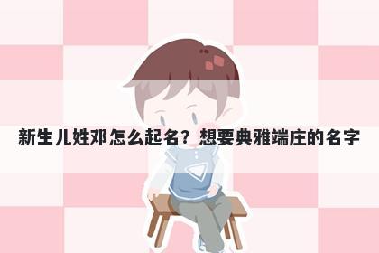 新生儿姓邓怎么起名？想要典雅端庄的名字