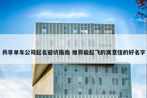 共享单车公司起名避坑指南 推荐能起飞的寓意佳的好名字