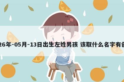 2026年-05月-13日出生左姓男孩 该取什么名字有创意