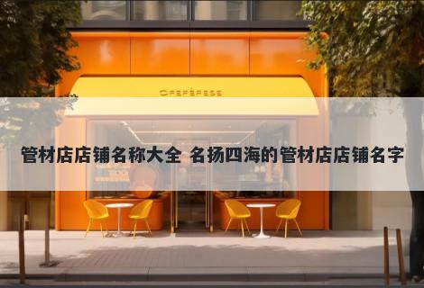 管材店店铺名称大全 名扬四海的管材店店铺名字