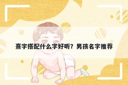 熹字搭配什么字好听？男孩名字推荐