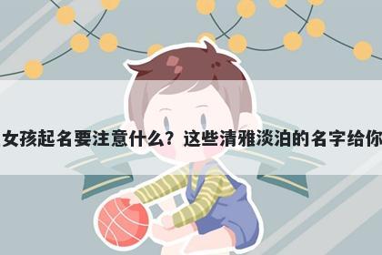 阮姓女孩起名要注意什么？这些清雅淡泊的名字给你答案